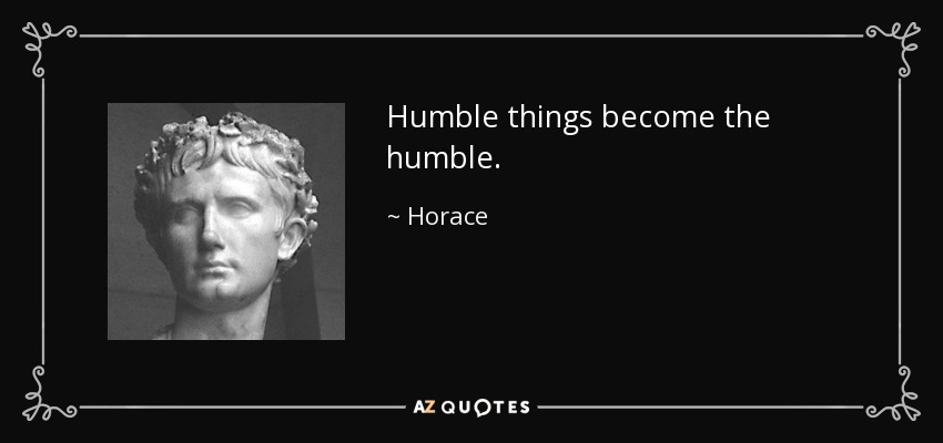 Humble things become the humble. - Horace
