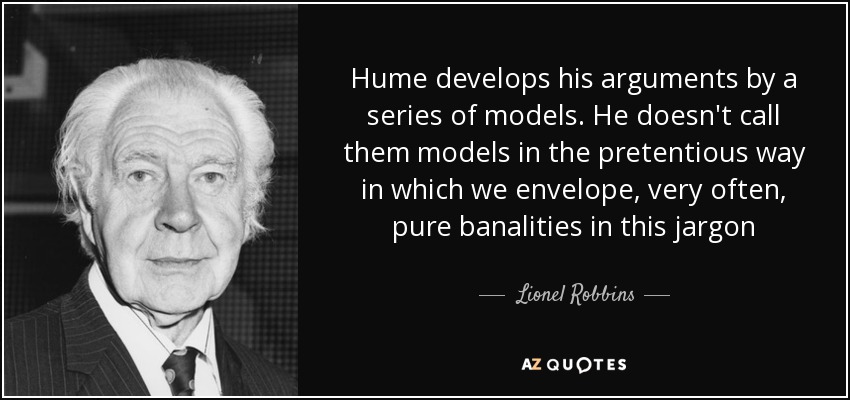 Hume develops his arguments by a series of models. He doesn't call them models in the pretentious way in which we envelope, very often, pure banalities in this jargon - Lionel Robbins, Baron Robbins