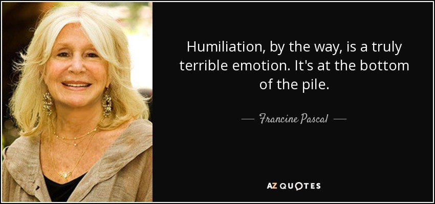 Humiliation, by the way, is a truly terrible emotion. It's at the bottom of the pile. - Francine Pascal