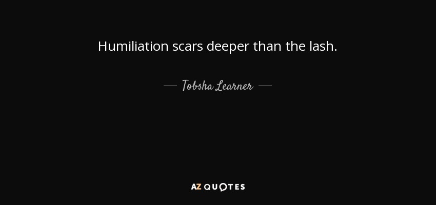 Humiliation scars deeper than the lash. - Tobsha Learner
