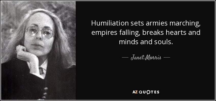 Humiliation sets armies marching, empires falling, breaks hearts and minds and souls. - Janet Morris