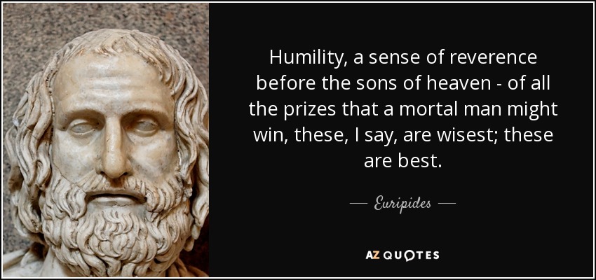 Humility, a sense of reverence before the sons of heaven - of all the prizes that a mortal man might win, these, I say, are wisest; these are best. - Euripides