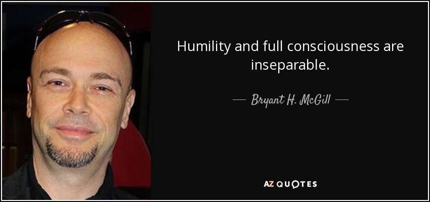 Humility and full consciousness are inseparable. - Bryant H. McGill