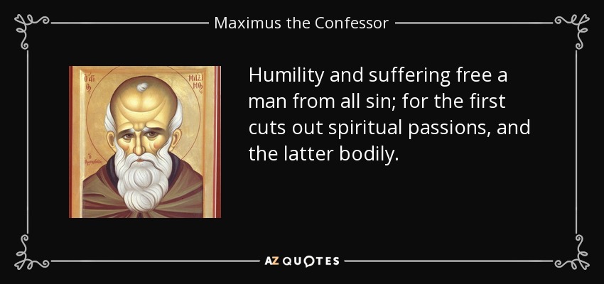 Humility and suffering free a man from all sin; for the first cuts out spiritual passions, and the latter bodily. - Maximus the Confessor