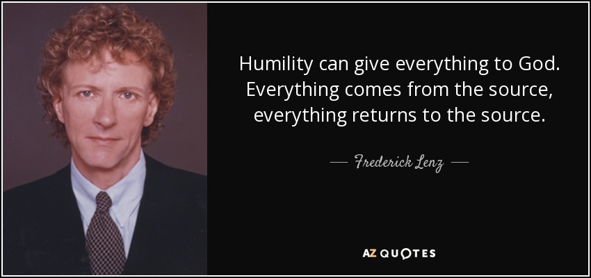 Humility can give everything to God. Everything comes from the source, everything returns to the source. - Frederick Lenz