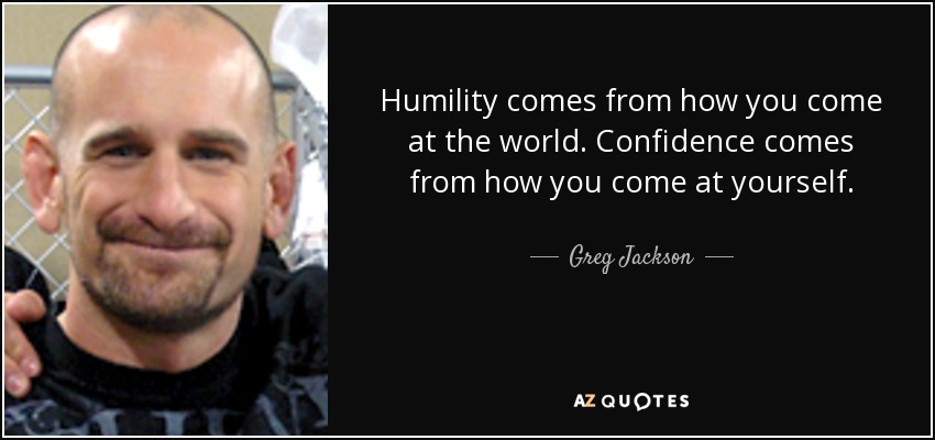 Humility comes from how you come at the world. Confidence comes from how you come at yourself. - Greg Jackson