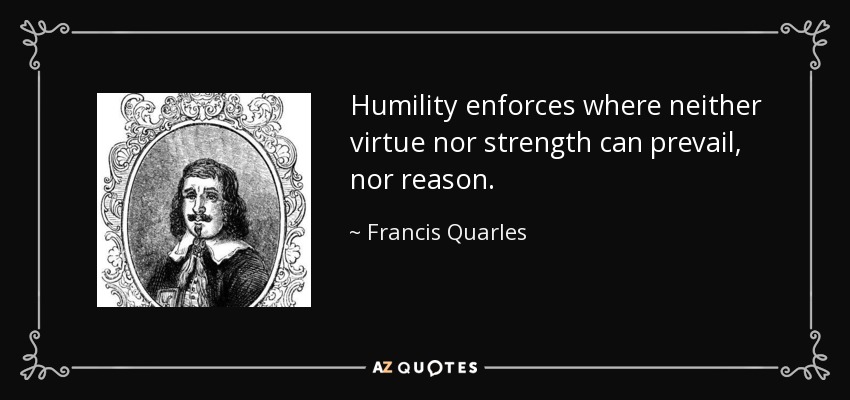 Humility enforces where neither virtue nor strength can prevail, nor reason. - Francis Quarles