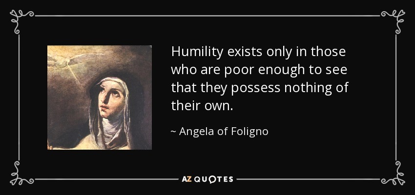 Humility exists only in those who are poor enough to see that they possess nothing of their own. - Angela of Foligno