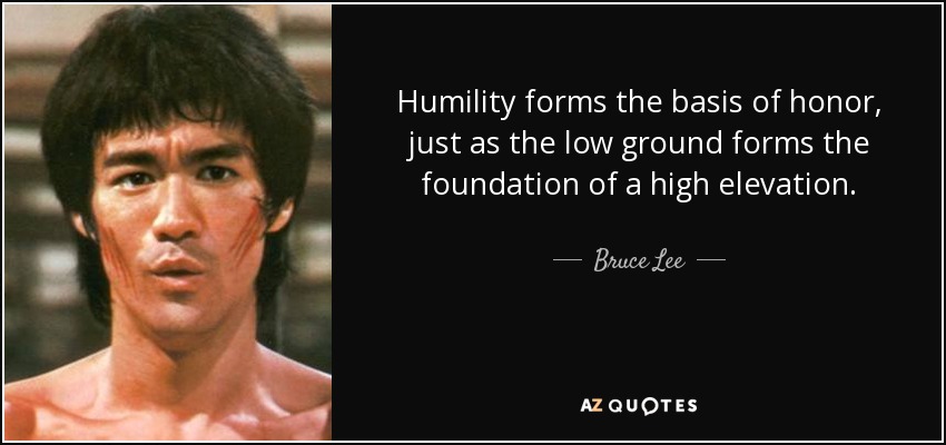 Humility forms the basis of honor, just as the low ground forms the foundation of a high elevation. - Bruce Lee