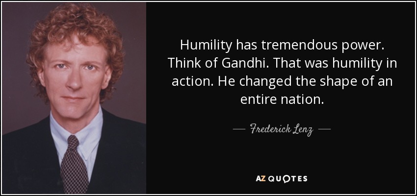 Humility has tremendous power. Think of Gandhi. That was humility in action. He changed the shape of an entire nation. - Frederick Lenz
