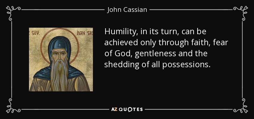 Humility, in its turn, can be achieved only through faith, fear of God, gentleness and the shedding of all possessions. - John Cassian