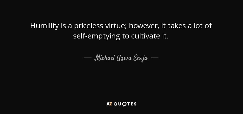 Humility is a priceless virtue; however, it takes a lot of self-emptying to cultivate it. - Michael Ugwu Eneja