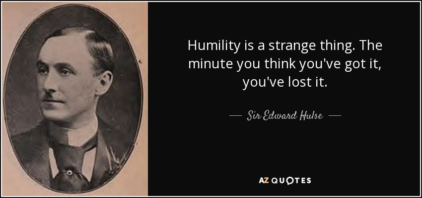 Humility is a strange thing. The minute you think you've got it, you've lost it. - Sir Edward Hulse, 6th Baronet