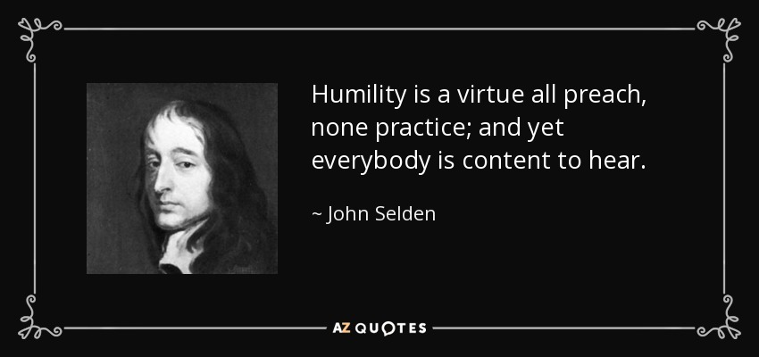 Humility is a virtue all preach, none practice; and yet everybody is content to hear. - John Selden