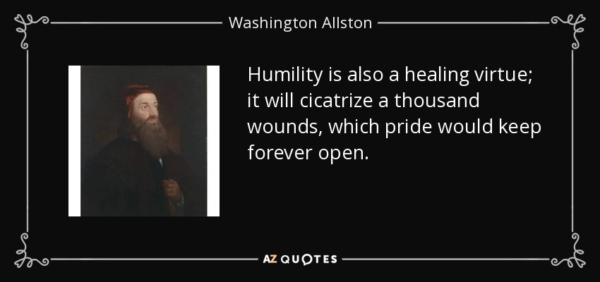 Humility is also a healing virtue; it will cicatrize a thousand wounds, which pride would keep forever open. - Washington Allston