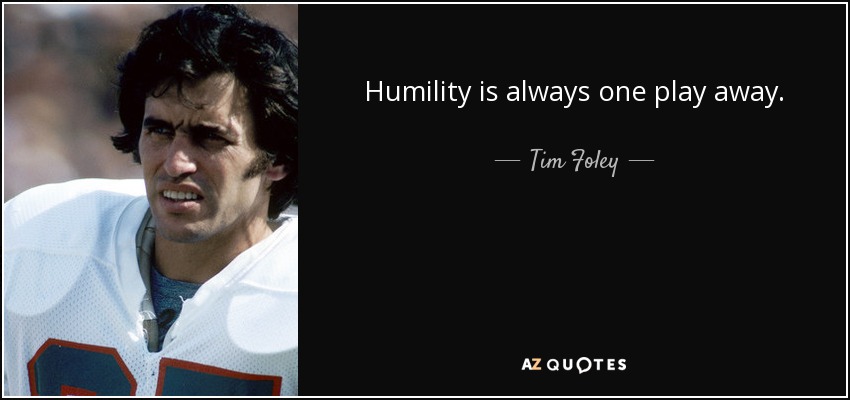 Humility is always one play away. - Tim Foley