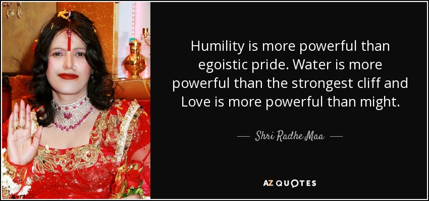 Humility is more powerful than egoistic pride. Water is more powerful than the strongest cliff and Love is more powerful than might. - Shri Radhe Maa