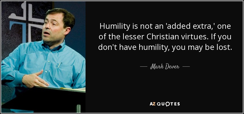Humility is not an 'added extra,' one of the lesser Christian virtues. If you don't have humility, you may be lost. - Mark Dever