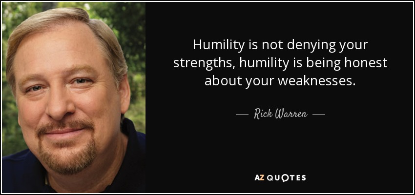 Humility is not denying your strengths, humility is being honest about your weaknesses. - Rick Warren