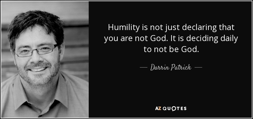 Humility is not just declaring that you are not God. It is deciding daily to not be God. - Darrin Patrick