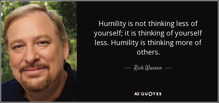 Humility is not thinking less of yourself; it is thinking of yourself less. Humility is thinking more of others. - Rick Warren