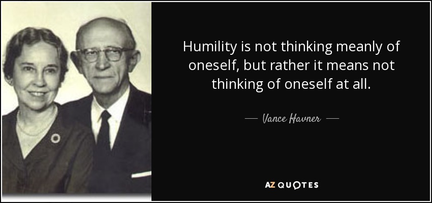 Humility is not thinking meanly of oneself, but rather it means not thinking of oneself at all. - Vance Havner