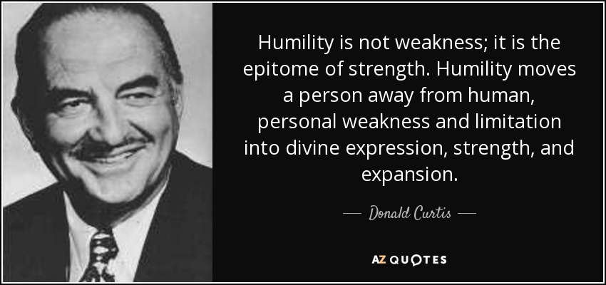 Humility is not weakness; it is the epitome of strength. Humility moves a person away from human, personal weakness and limitation into divine expression, strength, and expansion. - Donald Curtis