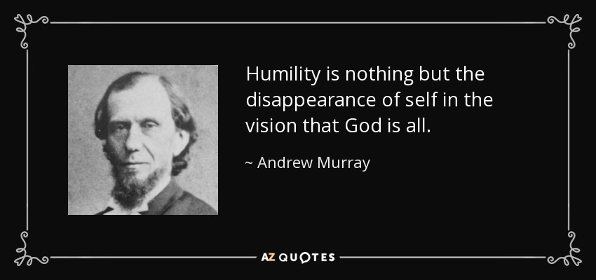 Humility is nothing but the disappearance of self in the vision that God is all. - Andrew Murray