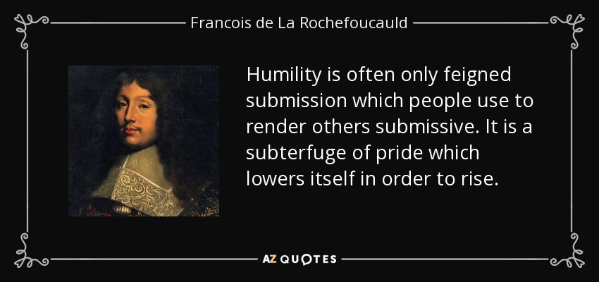 Humility is often only feigned submission which people use to render others submissive. It is a subterfuge of pride which lowers itself in order to rise. - Francois de La Rochefoucauld