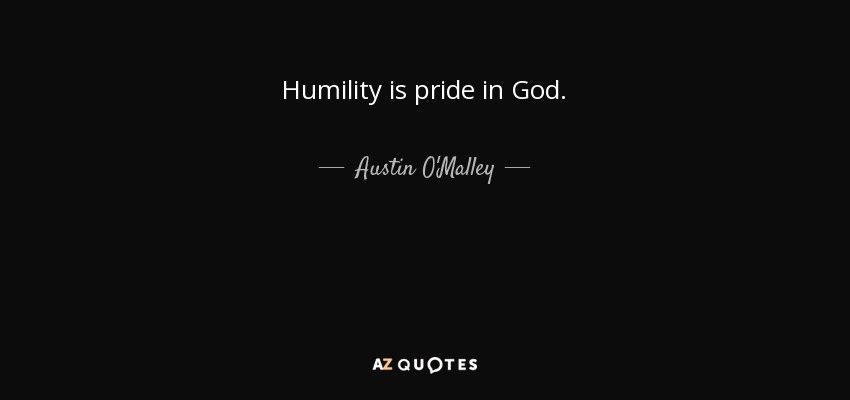 Humility is pride in God. - Austin O'Malley