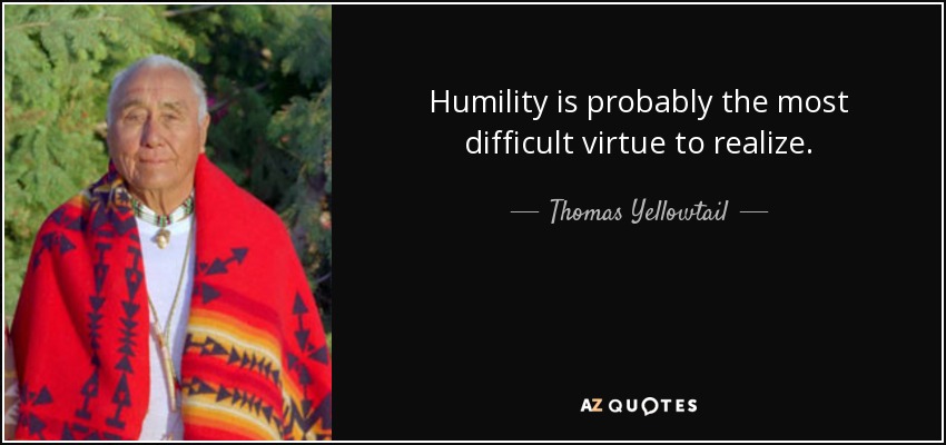 Humility is probably the most difficult virtue to realize. - Thomas Yellowtail