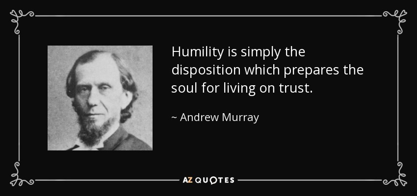 Humility is simply the disposition which prepares the soul for living on trust. - Andrew Murray