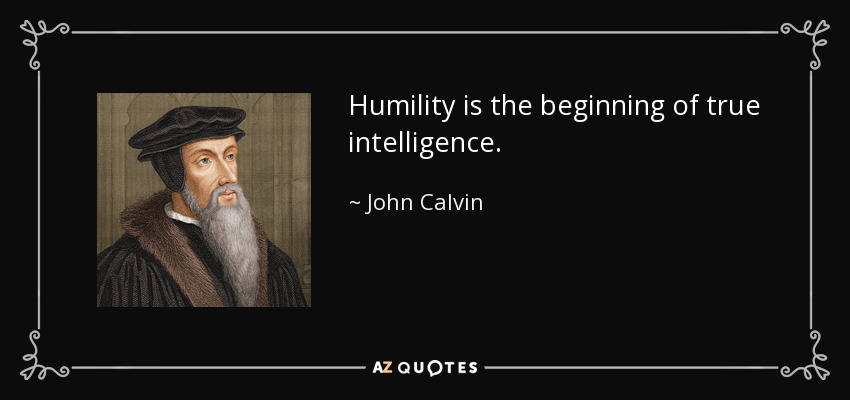 Humility is the beginning of true intelligence. - John Calvin