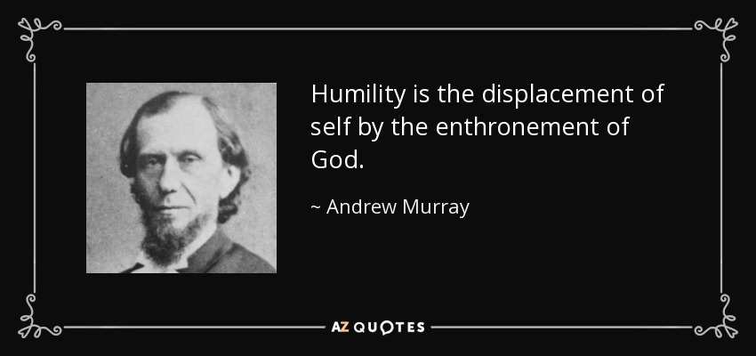 Humility is the displacement of self by the enthronement of God. - Andrew Murray