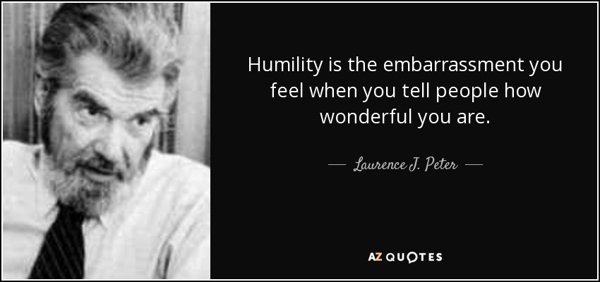 Humility is the embarrassment you feel when you tell people how wonderful you are. - Laurence J. Peter