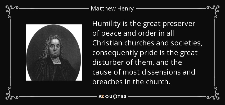 Humility is the great preserver of peace and order in all Christian churches and societies, consequently pride is the great disturber of them, and the cause of most dissensions and breaches in the church. - Matthew Henry