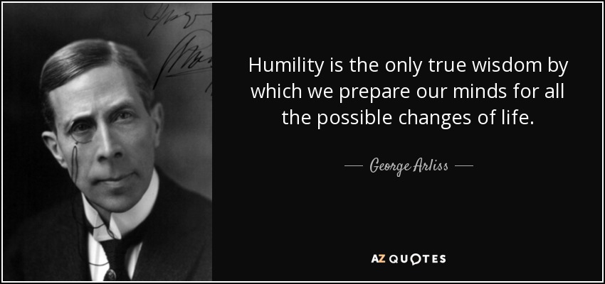 Humility is the only true wisdom by which we prepare our minds for all the possible changes of life. - George Arliss