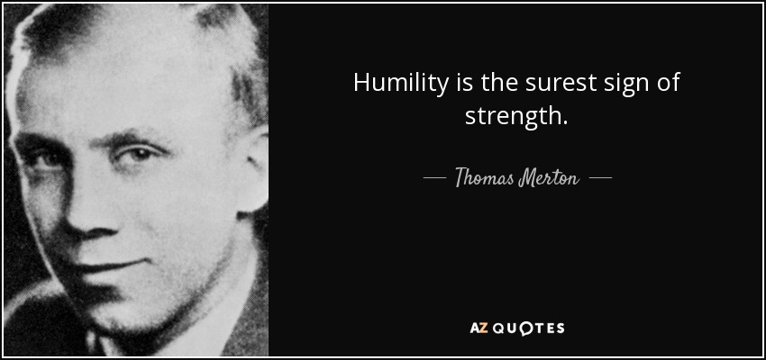 Humility is the surest sign of strength. - Thomas Merton