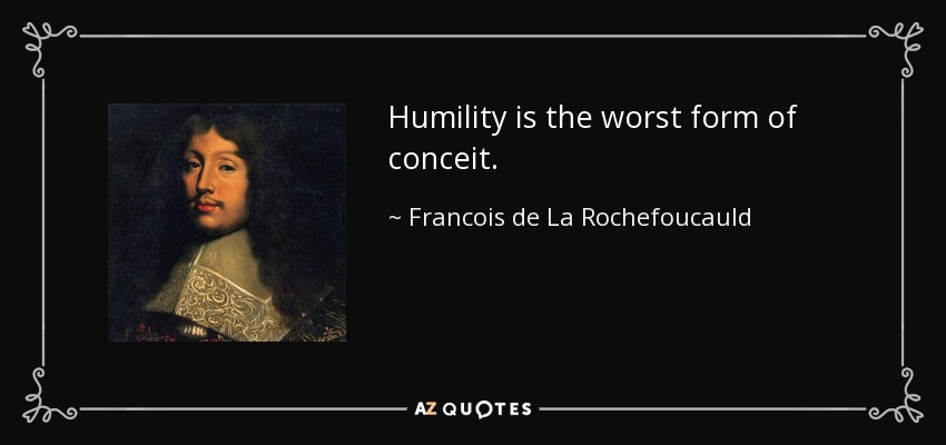 Humility is the worst form of conceit. - Francois de La Rochefoucauld