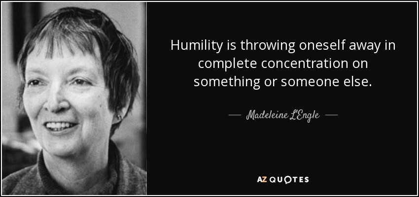 Humility is throwing oneself away in complete concentration on something or someone else. - Madeleine L'Engle