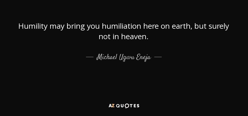 Humility may bring you humiliation here on earth, but surely not in heaven. - Michael Ugwu Eneja