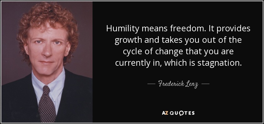 Humility means freedom. It provides growth and takes you out of the cycle of change that you are currently in, which is stagnation. - Frederick Lenz