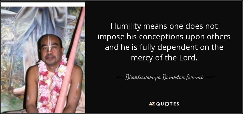 Humility means one does not impose his conceptions upon others and he is fully dependent on the mercy of the Lord. - Bhaktisvarupa Damodar Swami