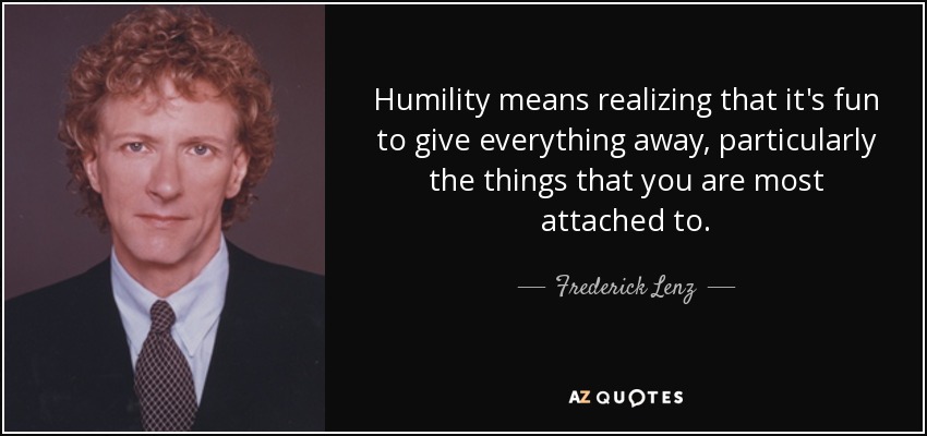 Humility means realizing that it's fun to give everything away, particularly the things that you are most attached to. - Frederick Lenz