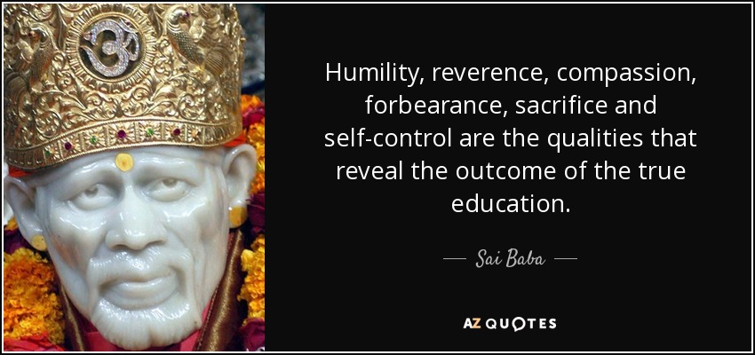 Humility, reverence, compassion, forbearance, sacrifice and self-control are the qualities that reveal the outcome of the true education. - Sai Baba