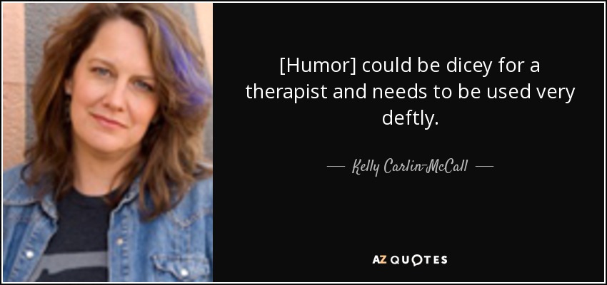 [Humor] could be dicey for a therapist and needs to be used very deftly. - Kelly Carlin-McCall