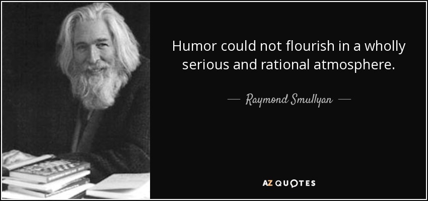 Humor could not flourish in a wholly serious and rational atmosphere. - Raymond Smullyan