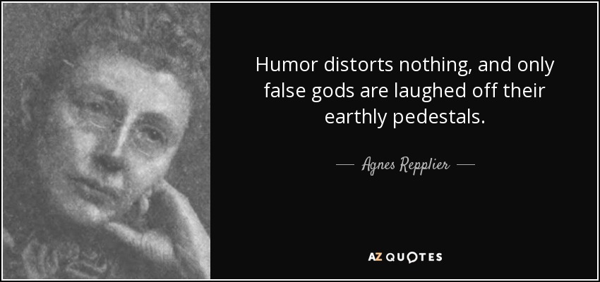 Humor distorts nothing, and only false gods are laughed off their earthly pedestals. - Agnes Repplier