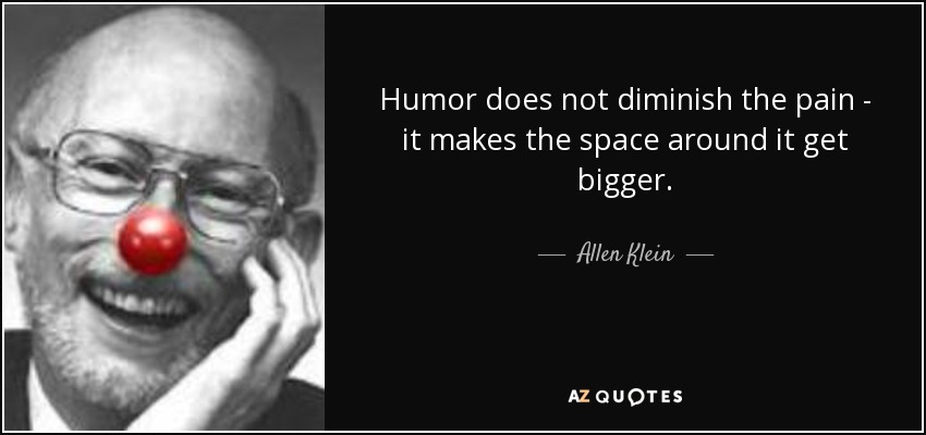 Humor does not diminish the pain - it makes the space around it get bigger. - Allen Klein