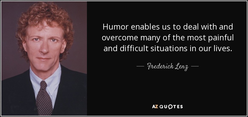 Humor enables us to deal with and overcome many of the most painful and difficult situations in our lives. - Frederick Lenz